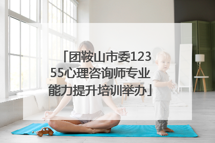 团鞍山市委12355心理咨询师专业能力提升培训举办
